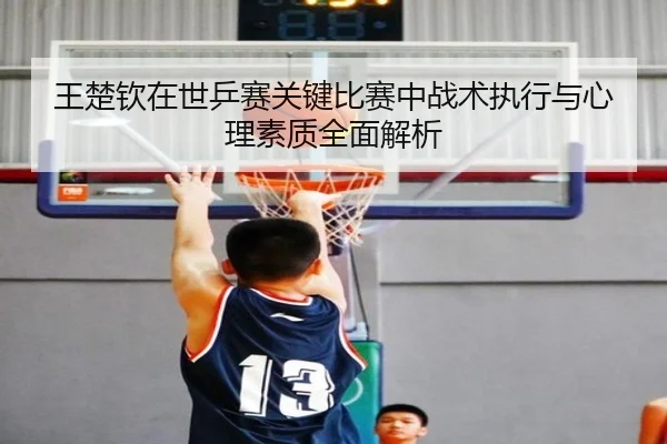 王楚钦在世乒赛关键比赛中战术执行与心理素质全面解析